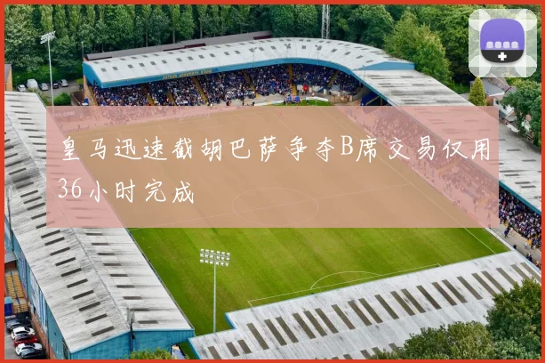 皇马迅速截胡巴萨争夺B席交易仅用36小时完成