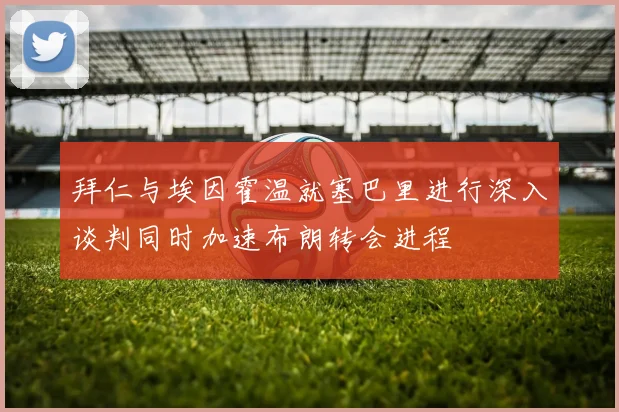 拜仁与埃因霍温就塞巴里进行深入谈判同时加速布朗转会进程