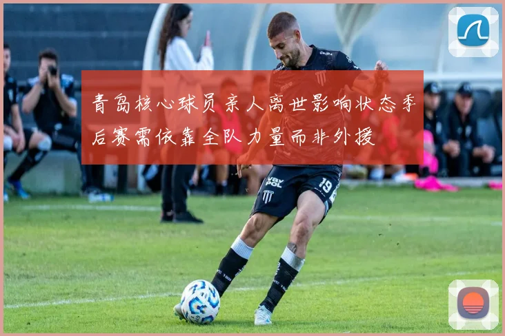 青岛核心球员亲人离世影响状态季后赛需依靠全队力量而非外援