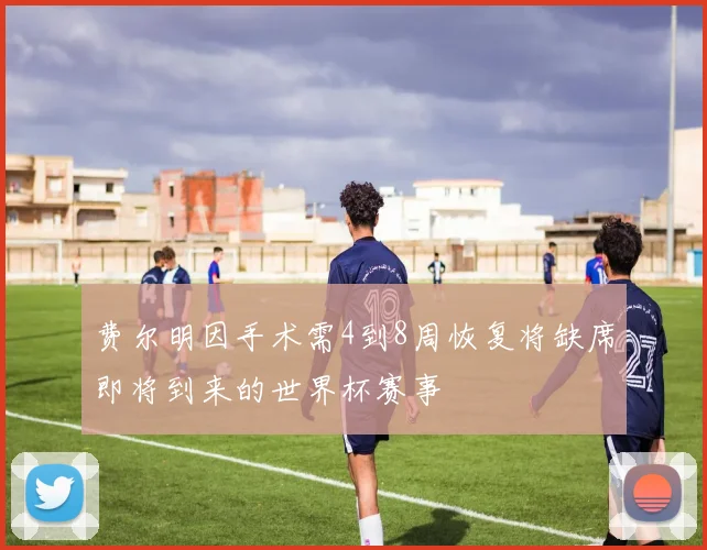 费尔明因手术需4到8周恢复将缺席即将到来的世界杯赛事