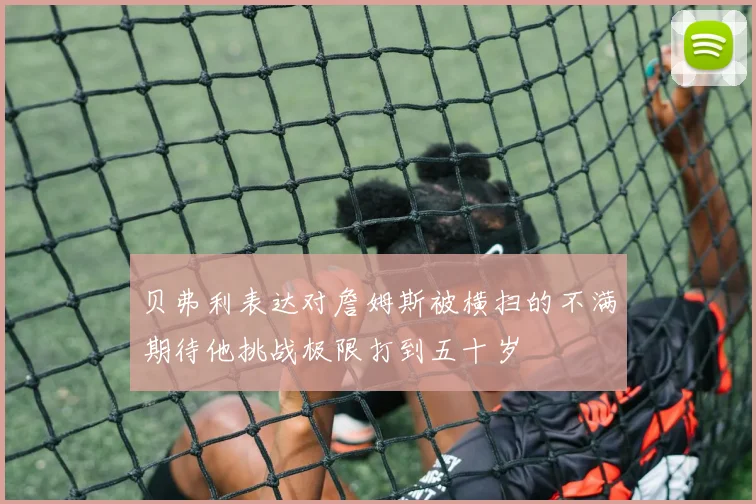 贝弗利表达对詹姆斯被横扫的不满期待他挑战极限打到五十岁