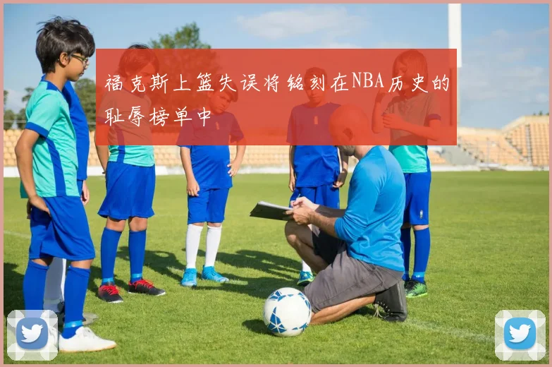 福克斯上篮失误将铭刻在NBA历史的耻辱榜单中