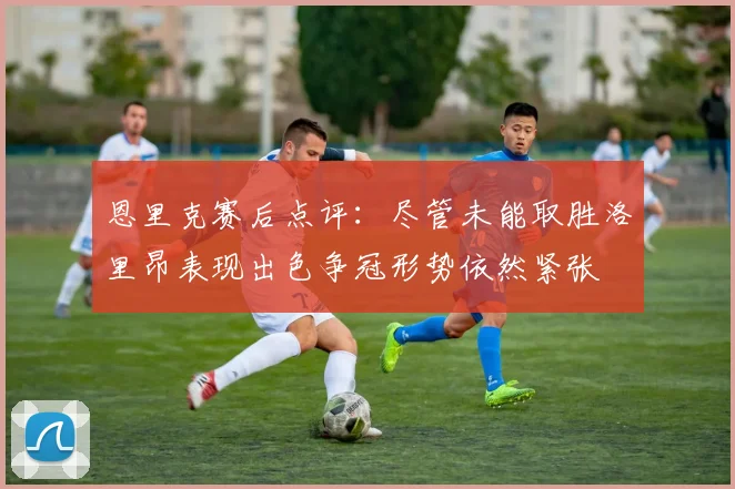 恩里克赛后点评：尽管未能取胜洛里昂表现出色争冠形势依然紧张