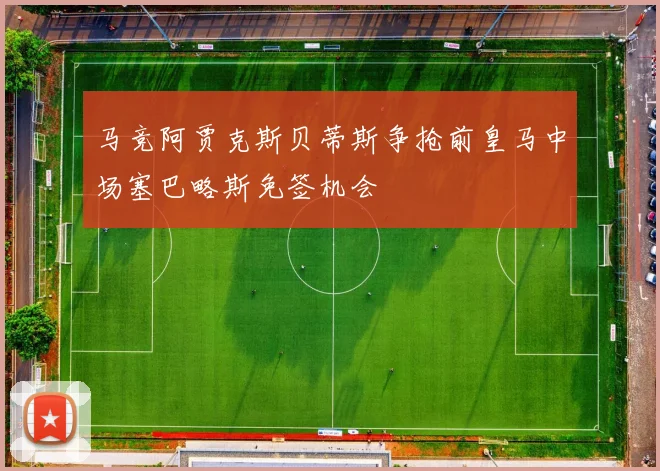 马竞阿贾克斯贝蒂斯争抢前皇马中场塞巴略斯免签机会