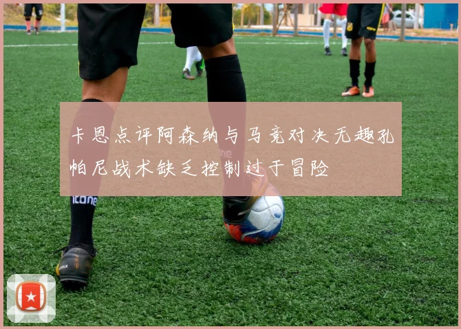 卡恩点评阿森纳与马竞对决无趣孔帕尼战术缺乏控制过于冒险