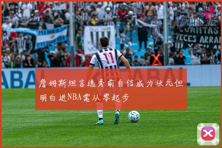 詹姆斯坦言选秀前自信成为状元但明白进NBA需从零起步