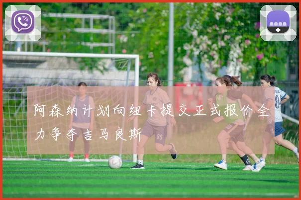 阿森纳计划向纽卡提交正式报价全力争夺吉马良斯