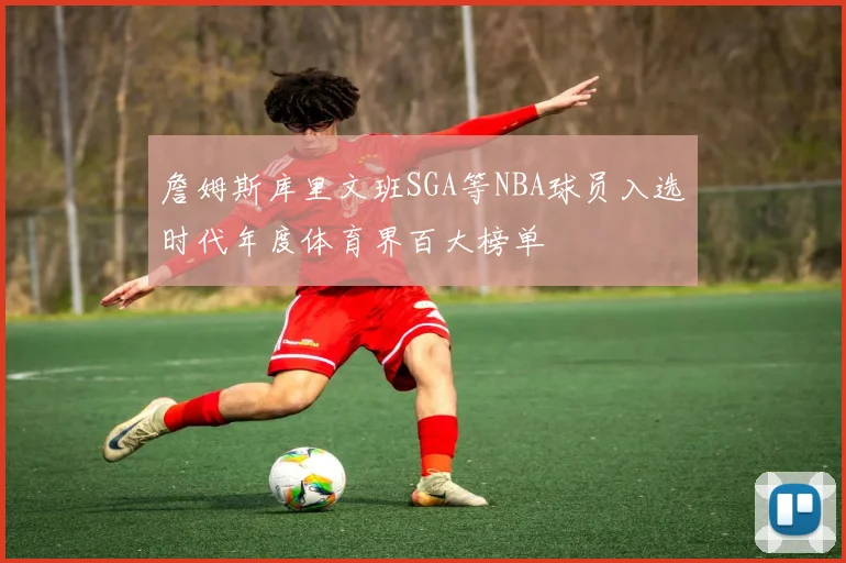 詹姆斯库里文班SGA等NBA球员入选时代年度体育界百大榜单