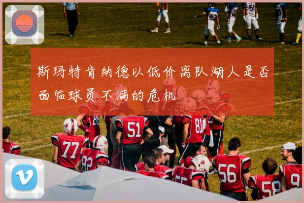 斯玛特肯纳德以低价离队湖人是否面临球员不满的危机