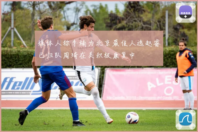 媒体人称李楠为北京最佳人选赵睿已归队周琦在美积极康复中