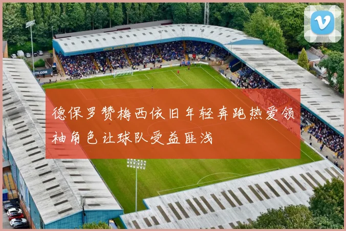 德保罗赞梅西依旧年轻奔跑热爱领袖角色让球队受益匪浅