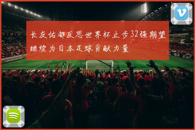 长友佑都反思世界杯止步32强期望继续为日本足球贡献力量