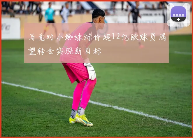 马竞对小蜘蛛标价超12亿欧球员渴望转会实现新目标