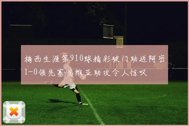 梅西生涯第910球精彩破门助迈阿密1-0领先塞戈维亚助攻令人惊叹