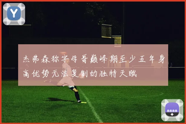 杰弗森称字母哥巅峰期至少五年身高优势无法复制的独特天赋