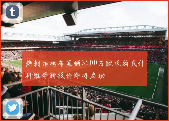热刺拒绝布莱顿3500万欧求购武什科维奇新报价即将启动