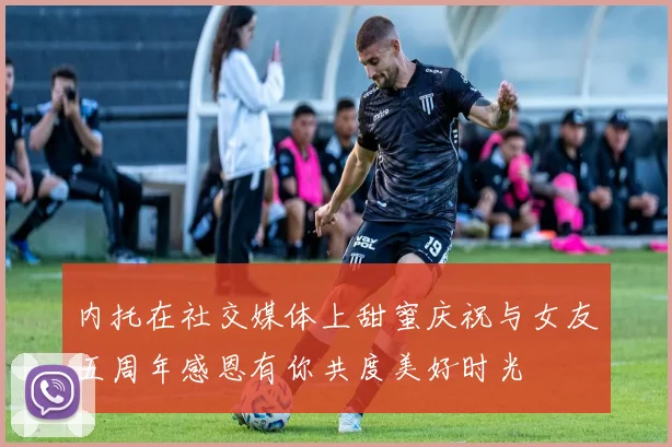 内托在社交媒体上甜蜜庆祝与女友五周年感恩有你共度美好时光