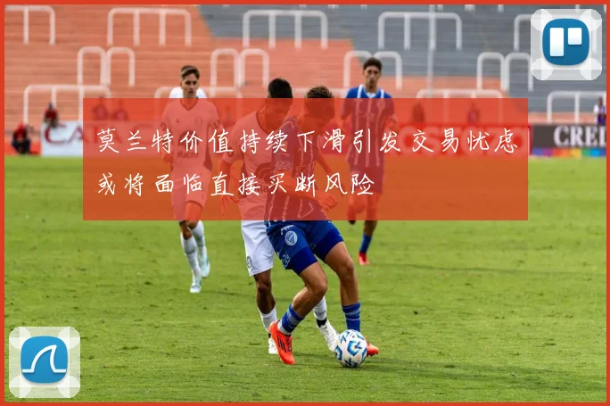 莫兰特价值持续下滑引发交易忧虑或将面临直接买断风险