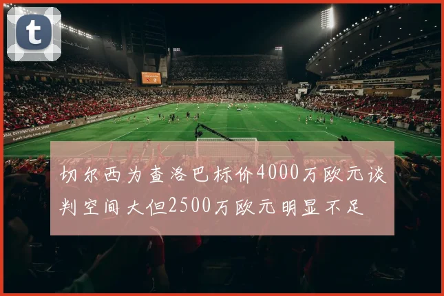 切尔西为查洛巴标价4000万欧元谈判空间大但2500万欧元明显不足